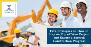 Five Strategies on How to Stay on Top of Your Project and Ensure a Smooth Construction Progress