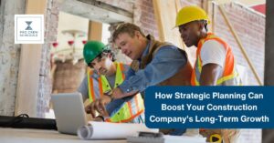 How Strategic Planning Can Boost Your Construction Company's Long-Term Growth