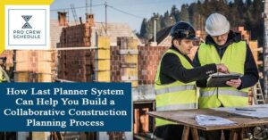How Last Planner System Can Help You Build a Collaborative Construction Planning Process