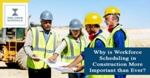 Why is Workforce Scheduling in Construction More Important than Ever?